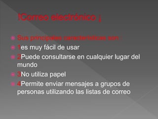  Sus principales características son :
 1es muy fácil de usar
 2Puede consultarse en cualquier lugar del
mundo
 3No utiliza papel
 4Permite enviar mensajes a grupos de
personas utilizando las listas de correo
 