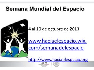 Semana Mundial del Espacio
4 al 10 de octubre de 2013
www.haciaelespacio.wix.
com/semanadelespacio
http://www.haciaelespacio.org
 