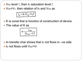  VGS level ↑, then ID saturation level ↑
 VGS>VT, then relation of ID and VGS as
 K is const that is function of construction of device.
 The value of K as
 In transfer char shows that ID not flows in –ve side
 ID not flows until VGS=VT
 