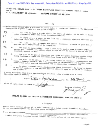 Case 1:11-cv-20120-PAS Document 83-2 Entered on FLSD Docket 12/16/2011 Page 54 of 62


     .Mguatda.com/cmx.p2...0,, IHHATE EIGHTS AI CENTER DISCIFUm COMMXTTEE HEARtNG (RRC,S, c„™
     U.S. DEPARTMENT OP JUSTICE          FEDERAL BUREAU OF PRISONS


                                                 Facility

 j^tjrz ass:^;tr: &££%;£:,« —= — - -. olsciPliM
          2' b^^'cSLV.SViT^J?" "*" "h° ^ ""-" «•"-»!• «P-3«„t you
         3- P™«dJdecertft%a7,tyCt1„l"/"orre5j™p'irSde,nt d»»"-t"^ -«-« in yo„r beh,lf,

 ™ 5^..^^. ££.-;- ,r^r„^i-s?j-j-"^-^, —
Th       e.
              Bore.u^ ^fL^^tZ^L ffctt3h,aupCp°^i„I,MrPUne CO"™U"= «-««i.n a„d
              «.«. Cente, 3afety „ould be jeopardJJ"^^5 ^ ^ T ^£, 1^"°"' °^
                                                                                               eau
              and disposition.                         or within 20 days of notice of the decisi   on




 JiscTSLrcZitX btring^* bSen adViSSVf the aWe ri9htS '«"*" - at aCenter
                          signed: LmiRJ^t^lj^ec^___^ No.: lO£SSz£f±_ Dat,
 Notice of rights given to Inmate on /£>/£gJZy^>       hv
                                     /   DatTe
                                                                    Employee Signatu




          INMATE RIGHTS AT CENTER DISCIPLINE COMMITTEE HEARING (RRC's)
                                          Facility



.i_^Y£.^££opally_advised„_.

   "°"" ~                -™:=S^^^
                                                                                         Signed:
 