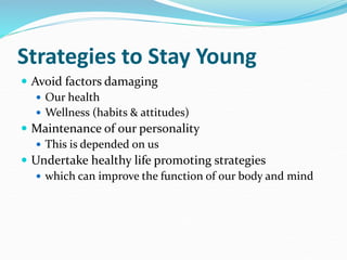 Strategies to Stay Young
 Avoid factors damaging
 Our health
 Wellness (habits & attitudes)
 Maintenance of our personality
 This is depended on us
 Undertake healthy life promoting strategies
 which can improve the function of our body and mind
 