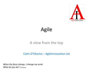 AgileA view from the topColm O’hEocha – AgileInnovation LtdWhen the facts change, I change my mind. What do you do? J.M Keynes