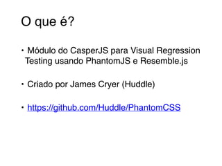 O que é? 
• Módulo do CasperJS para Visual Regression 
Testing usando PhantomJS e Resemble.js 
• Criado por James Cryer (Huddle) 
• https://github.com/Huddle/PhantomCSS 
 