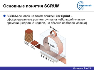 Основные понятия  SCRUM SCRUM  основан на таком понятии как  Sprint  –  сфокусированные усилия группа на небольшой участок времени (неделя, 2 недели, но обычно не более месяца) 