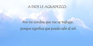 Por mi sombra que me ve trabajar,  porque significa que puedo salir al sol. 
