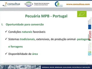 Pecuária MPB - Portugal
I. Oportunidade para conversão
 Condições naturais favoráveis
 Sistemas tradicionais, extensivos, de produção animal- pastagens
e forragens
 Disponibilidade de área
 