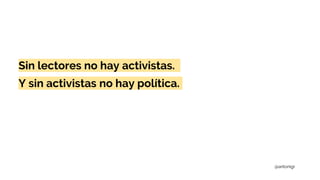 Sin lectores no hay activistas.
Y sin activistas no hay política.
@antonigr
 