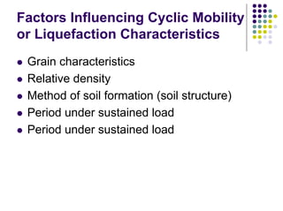 Factors Influencing Cyclic Mobility
or Liquefaction Characteristics
Grain characteristics
Relative density
Method of soil formation (soil structure)
Period under sustained load
Period under sustained load
 