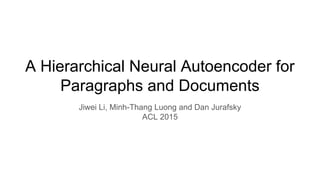 A Hierarchical Neural Autoencoder for
Paragraphs and Documents
Jiwei Li, Minh-Thang Luong and Dan Jurafsky
ACL 2015
 