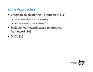 Some Approaches
• Bregman co-clustering - Framework [11]
   • Information theoretic co-clustering [12]
   • Min sum squared co-clustering [13]

• Scalable Framework based on Bregman
  framework[14]
• DisCo [15]




                                                Presentation for
                                                       [CLIENT]
 