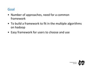 Goal
• Number of approaches, need for a common
  framework
• To build a framework to fit in the multiple algorithms
  on hadoop
• Easy framework for users to choose and use




                                               Presentation for
                                                      [CLIENT]
 