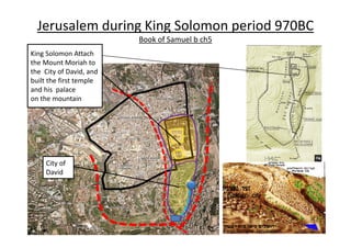 Jerusalem during King Solomon period 970BC
Book of Samuel b ch5
City of
David
King Solomon Attach
the Mount Moriah to
the City of David, and
built the first temple
and his palace
on the mountain
11
 