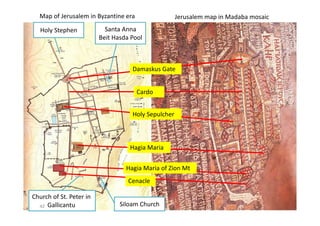 Damaskus Gate
Cardo
Holy Sepulcher
Hagia Maria
Hagia Maria of Zion Mt
Cenacle
Santa Anna
Beit Hasda Pool
Holy Stephen
Siloam Church
Church of St. Peter in
Gallicantu42
Map of Jerusalem in Byzantine era Jerusalem map in Madaba mosaic
 