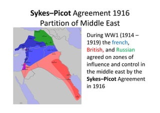 Sykes–Picot Agreement 1916
Partition of Middle East
During WW1 (1914 –
1919) the french,
British, and Russian
agreed on zones of
influence and control in
the middle east by the
Sykes–Picot Agreement
in 1916
66
 