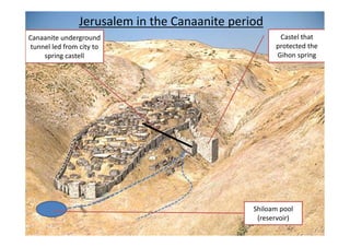 9
Jerusalem in the Canaanite period
Castel that
protected the
Gihon spring
Canaanite underground
tunnel led from city to
spring castell
Shiloam pool
(reservoir)
 