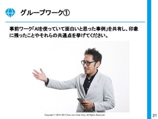 21Copyright © 2015-2017 Dive into Code Corp. All Rights Reserved.
事前ワーク「AIを使っていて面白いと思った事例」を共有し、印象
に残ったことやそれらの共通点を挙げてください。
グループワーク①
 