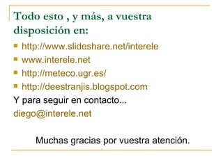 Todo esto , y más, a vuestra disposición en: http://www.slideshare.net/interele   www.interele.net http://meteco.ugr.es/ http://deestranjis.blogspot.com Y para seguir en contacto... [email_address] Muchas gracias por vuestra atención. 