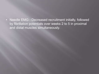 • Needle EMG - Decreased recruitment initially, followed
by fibrillation potentials over weeks 2 to 5 in proximal
and distal muscles simultaneously.
 