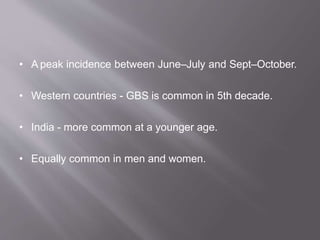 • A peak incidence between June–July and Sept–October.
• Western countries - GBS is common in 5th decade.
• India - more common at a younger age.
• Equally common in men and women.
 