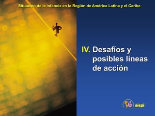 IV. Desafíos y
posibles líneas
de acción
Situación de la infancia en la Región de América Latina y el Caribe
 