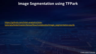 CVPR 2020 Tutorial
Image Segmentation using TFPark
https://github.com/intel-analytics/zoo-
tutorials/blob/master/tensorflow/notebooks/image_segmentation.ipynb
 