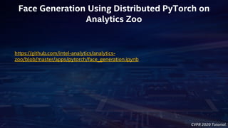 CVPR 2020 Tutorial
Face Generation Using Distributed PyTorch on
Analytics Zoo
https://github.com/intel-analytics/analytics-
zoo/blob/master/apps/pytorch/face_generation.ipynb
 