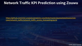 CVPR 2020 Tutorial
https://github.com/intel-analytics/analytics-zoo/blob/master/pyzoo/zoo/zouwu/use-
case/network_traffic/network_traffic_autots_forecasting.ipynb
Network Traffic KPI Prediction using Zouwu
 