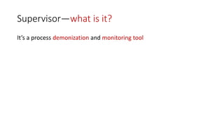 Supervisor—what is it?
It’s a process demonization and monitoring tool
 
