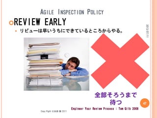 Copy Right ©永田 敦 2011
AGILE INSPECTION POLICY
REVIEW EARLY
 リビューは早いうちにできているところからやる。
2013/07/11
47
全部そろうまで
待つ
Engineer Your Review Process : Tom Gilb 2008
 