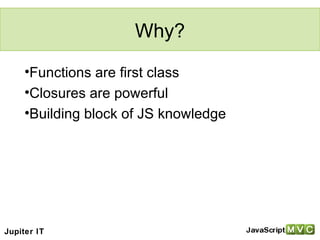 Why? Functions are first class Closures are powerful Building block of JS knowledge Jupiter IT 