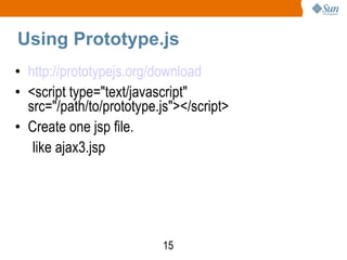 Using Prototype.js http://prototypejs.org/download <script type=&quot;text/javascript&quot; src=&quot;/path/to/prototype.js&quot;></script>  Create one jsp file. like ajax3.jsp 