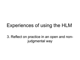 Experiences of using the HLM 3. Reflect on practice in an open and non-judgmental way 