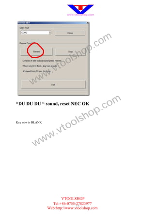 .c om
                                    h op
                             o ls
                     .v to
         w ww

“DU DU DU “ sound, reset NEC OK
                                                  .c om
                                     sh op
Key now is BLANK

                           to ol
                   w .v
           w w




                           VTOOLSHOP
                     Tel:+86-0755-27823977
                                   11
                   Web:http://www.vtoolshop.com
 