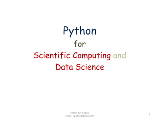 Python
for
Scientific Computing and
Data Science
1
Abhijit Kar Gupta,
email: kg.abhi@gmail.com
 
