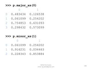 >>> p.major_xs(0)
0 1
0 0.483434 0.126538
1 0.061099 0.254202
2 0.754853 0.631093
3 0.298432 0.573099
>>> p.minor_xs(1)
0 1
0 0.061099 0.254202
1 0.916231 0.034463
2 0.228343 0.853884
108
Abhijit Kar Gupta,
email: kg.abhi@gmail.com
 