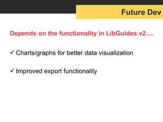 Depends on the functionality in LibGuides v2….
 Charts/graphs for better data visualization
 Improved export functionality
Future Dev
 