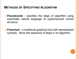 Methods of Specifying AlgorithmPseudocode - specifies the steps of algorithm using essentially natural language of superimposed control structure.Flowchart - a traditional graphical tool with standardized symbols.  Show the sequence of steps in an algorithm.