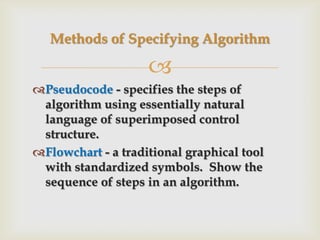 Pseudocode- specifies the steps of algorithm using essentially natural language of superimposed control structure.Flowchart - a traditional graphical tool with standardized symbols.  Show the sequence of steps in an algorithm.Methods of Specifying Algorithm