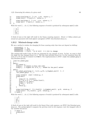 1.25: Generating bit subsets of a given word 69
14 ulong first(ulong v) { v_=v; u_=0; return u_; }
15 ulong first() { first(v_); return u_; }
16
17 ulong last(ulong v) { v_=v; u_=v; return u_; }
18 ulong last() { last(v_); return u_; }
19 };
With the word [...11.1.] the following sequence of words is produced by subsequent next()-calls:
......1.
....1...
....1.1.
...1....
...1..1.
...11...
...11.1.
........
A block of ones at the right will result in the binary counting sequence. About 1.1 billion subsets per
second are generated with both next() and prev() [FXT: bits/bitsubset-demo.cc].
1.25.2 Minimal-change order
We use a method to isolate the changing bit from counting order that does not depend on shifting:
*******0111 = u
*******1000 = u+1
00000001111 = (u+1) ^ u
00000001000 = ((u+1) ^ u) & (u+1) <--= bit to change
The method still works if the set bits are separated by any amount of zeros. In fact, we want to ﬁnd
the single bit that changed from 0 to 1. The bits that switched from 0 to 1 in the transition from the
word A to B can also be isolated via X=B&~A. The implementation is [FXT: class bit subset gray in
bits/bitsubset-gray.h]:
1 class bit_subset_gray
2 {
3 public:
4 bit_subset S_;
5 ulong g_; // subsets in Gray code order
6 ulong h_; // highest bit in S_.v_; needed for the prev() method
7
8 public:
9 bit_subset_gray(ulong v) : S_(v), g_(0), h_(highest_one(v)) { ; }
10 ~bit_subset_gray() { ; }
11
12 ulong current() const { return g_; }
13 ulong next()
14 {
15 ulong u0 = S_.current();
16 if ( u0 == S_.v_ ) return first();
17 ulong u1 = S_.next();
18 ulong x = ~u0 & u1;
19 g_ ^= x;
20 return g_;
21 }
22
23 ulong first(ulong v) { S_.first(v); h_=highest_one(v); g_=0; return g_; }
24 ulong first() { S_.first(); g_=0; return g_; }
25 [--snip--]
With the word [...11.1.] the following sequence of words is produced by subsequent next()-calls:
......1.
....1.1.
....1...
...11...
...11.1.
...1..1.
...1....
........
A block of ones at the right will result in the binary Gray code sequence, see [FXT: bits/bitsubset-gray-
demo.cc]. The method prev() computes the previous word in the sequence, note the swapped roles of
the variables u0 and u1:
1 [--snip--]
2 ulong prev()
3 {
 
