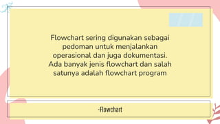 -Flowchart
Flowchart sering digunakan sebagai
pedoman untuk menjalankan
operasional dan juga dokumentasi.
Ada banyak jenis flowchart dan salah
satunya adalah flowchart program
 