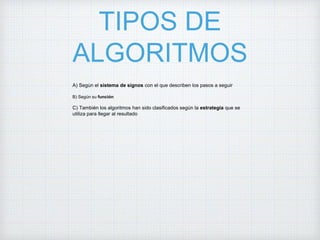 TIPOS DE
ALGORITMOS
A) Según el sistema de signos con el que describen los pasos a seguir
B) Según su función
C) También los algoritmos han sido clasificados según la estrategia que se
utiliza para llegar al resultado
 