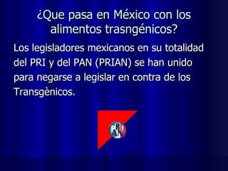 ¿Que pasa en México con los alimentos trasngénicos? Los legisladores mexicanos en su totalidad del PRI y del PAN (PRIAN) se han unido para negarse a legislar en contra de los Transgènicos. 