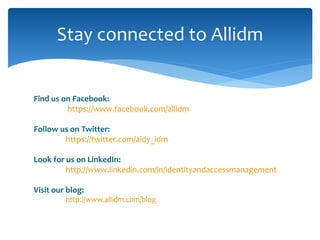 Stay connected to Allidm 
Find us on Facebook: 
https://www.facebook.com/allidm 
Follow us on Twitter: 
https://twitter.com/aidy_idm 
Look for us on LinkedIn: 
http://www.linkedin.com/in/identityandaccessmanagement 
Visit our blog: 
http://www.allidm.com/blog 
 