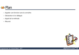 Plan 
• Appeler une fonction sans la connaître 
• Déclaration d’un délégué 
• Appel de la méthode 
• Résumé 
Programmer en Visual Basic .NET alphorm.com™© 
 
