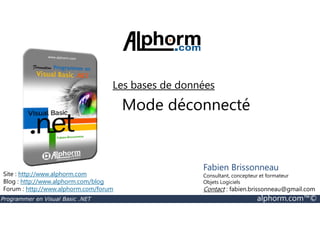 Les bases de données 
Mode déconnecté 
Site : http://www.alphorm.com 
Blog : http://www.alphorm.com/blog 
Forum : http://www.alphorm.com/forum 
Fabien Brissonneau 
Consultant, concepteur et formateur 
Objets Logiciels 
Contact : fabien.brissonneau@gmail.com 
Programmer en Visual Basic .NET alphorm.com™© 
 