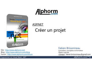 ASP.NET 
Créer un projet 
Site : http://www.alphorm.com 
Blog : http://www.alphorm.com/blog 
Forum : http://www.alphorm.com/forum 
Fabien Brissonneau 
Consultant, concepteur et formateur 
Objets Logiciels 
Contact : fabien.brissonneau@gmail.com 
Programmer en Visual Basic .NET alphorm.com™© 
 