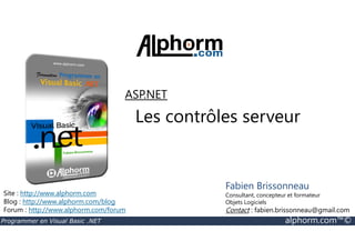 ASP.NET 
Les contrôles serveur 
Site : http://www.alphorm.com 
Blog : http://www.alphorm.com/blog 
Forum : http://www.alphorm.com/forum 
Fabien Brissonneau 
Consultant, concepteur et formateur 
Objets Logiciels 
Contact : fabien.brissonneau@gmail.com 
Programmer en Visual Basic .NET alphorm.com™© 
 
