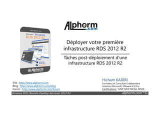 Déployer votre première
infrastructure RDS 2012 R2
Tâches post-déploiement d'une
Windows RDS (Remote Desktop Services) 2012 R2 alphorm.com™©
Site : http://www.alphorm.com
Blog : http://www.alphorm.com/blog
Forum : http://www.alphorm.com/forum
Hicham KADIRI
Formateur et Consultant indépendant
Solutions Microsoft, VMware et Citrix
Certifications : MVP, MCP, MCSA, MSCE…
Tâches post-déploiement d'une
infrastructure RDS 2012 R2
 