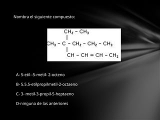 Nombra el siguiente compuesto:
A- 5-etil--5-metil- 2-octeno
B- 5.5.5-etilpropilmetil-2-octaeno
C- 3- metil-3-propil-5-heptaeno
D-ninguna de las anteriores
 