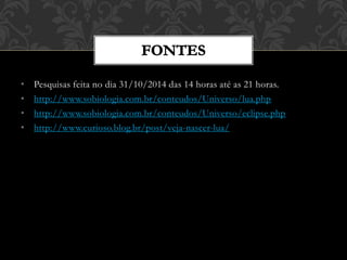 • Pesquisas feita no dia 31/10/2014 das 14 horas até as 21 horas.
• http://www.sobiologia.com.br/conteudos/Universo/lua.php
• http://www.sobiologia.com.br/conteudos/Universo/eclipse.php
• http://www.curioso.blog.br/post/veja-nascer-lua/
 